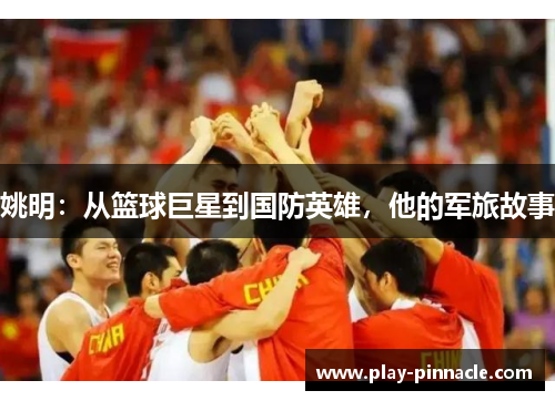 姚明：从篮球巨星到国防英雄，他的军旅故事