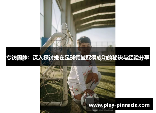 专访周静：深入探讨她在足球领域取得成功的秘诀与经验分享