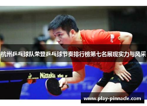 杭州乒乓球队荣登乒乓球节奏排行榜第七名展现实力与风采