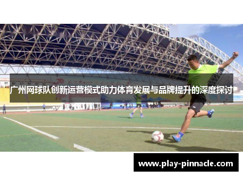 广州网球队创新运营模式助力体育发展与品牌提升的深度探讨