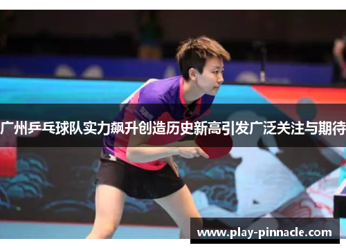 广州乒乓球队实力飙升创造历史新高引发广泛关注与期待