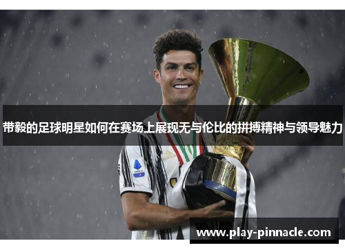 带毅的足球明星如何在赛场上展现无与伦比的拼搏精神与领导魅力