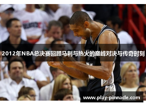 2012年NBA总决赛回顾马刺与热火的巅峰对决与传奇时刻