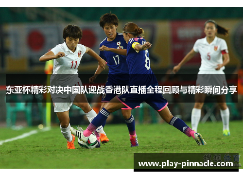 东亚杯精彩对决中国队迎战香港队直播全程回顾与精彩瞬间分享