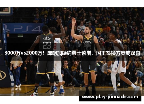3000万vs2000万！库明加续约勇士谈崩，国王签换方案或双赢