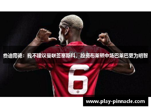费迪南德：我不建议曼联签塞斯科，投资布莱顿中场巴莱巴更为明智